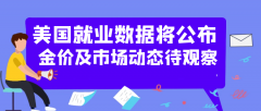美国就业数据将发布金价及市场动态待察